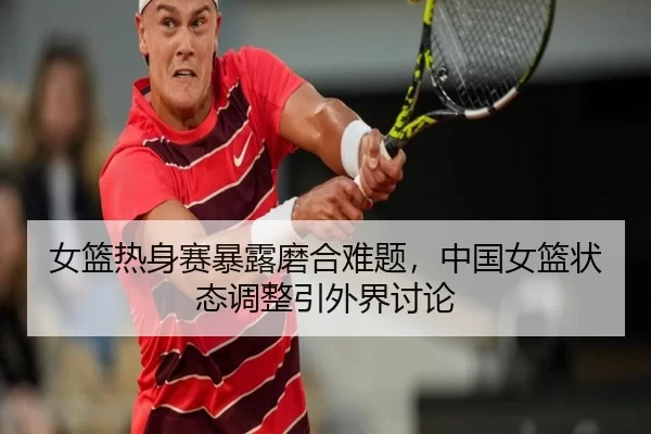 女篮热身赛暴露磨合难题，中国女篮状态调整引外界讨论
